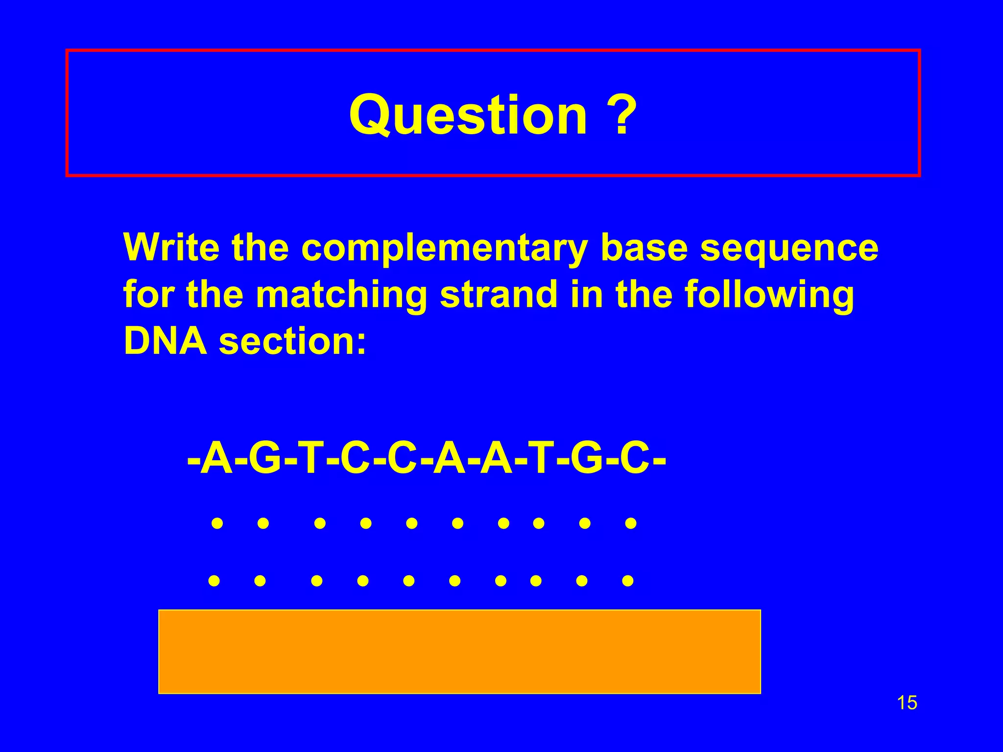 15
Question ?
Write the complementary base sequence
for the matching strand in the following
DNA section:
-A-G-T-C-C-A-A-T-G-C-
• • • • • • • • • •
• • • • • • • • • •
 