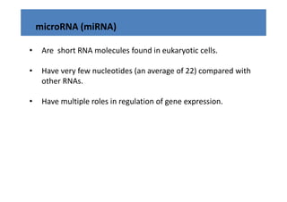 microRNA (miRNA)

•    Are  short RNA molecules found in eukaryotic cells. 

•    Have very few nucleotides (an average of 22) compared with 
     other RNAs.
       h

•    Have multiple roles in regulation of gene expression.
     Have multiple roles in regulation of gene expression
 