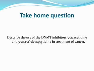 Take home question
Describe the use of the DNMT inhibitors 5-azacytidine
and 5-aza-2′-deoxycytidine in treatment of cancer.
 