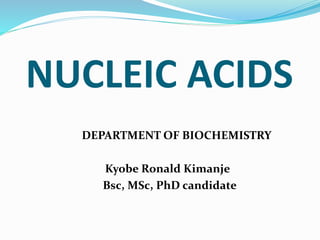 NUCLEIC ACIDS
DEPARTMENT OF BIOCHEMISTRY
Kyobe Ronald Kimanje
Bsc, MSc, PhD candidate
 