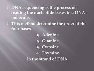  DNA sequencing is the process of
reading the nucleotide bases in a DNA
molecule.
 This method determine the order of the
four bases
1) Adenine
2) Guanine
3) Cytosine
4) Thymine
in the strand of DNA.
 