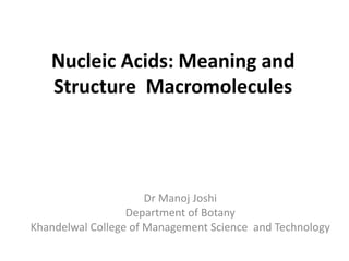 Nucleic Acids: Meaning and
Structure Macromolecules
Dr Manoj Joshi
Department of Botany
Khandelwal College of Management Science and Technology
 