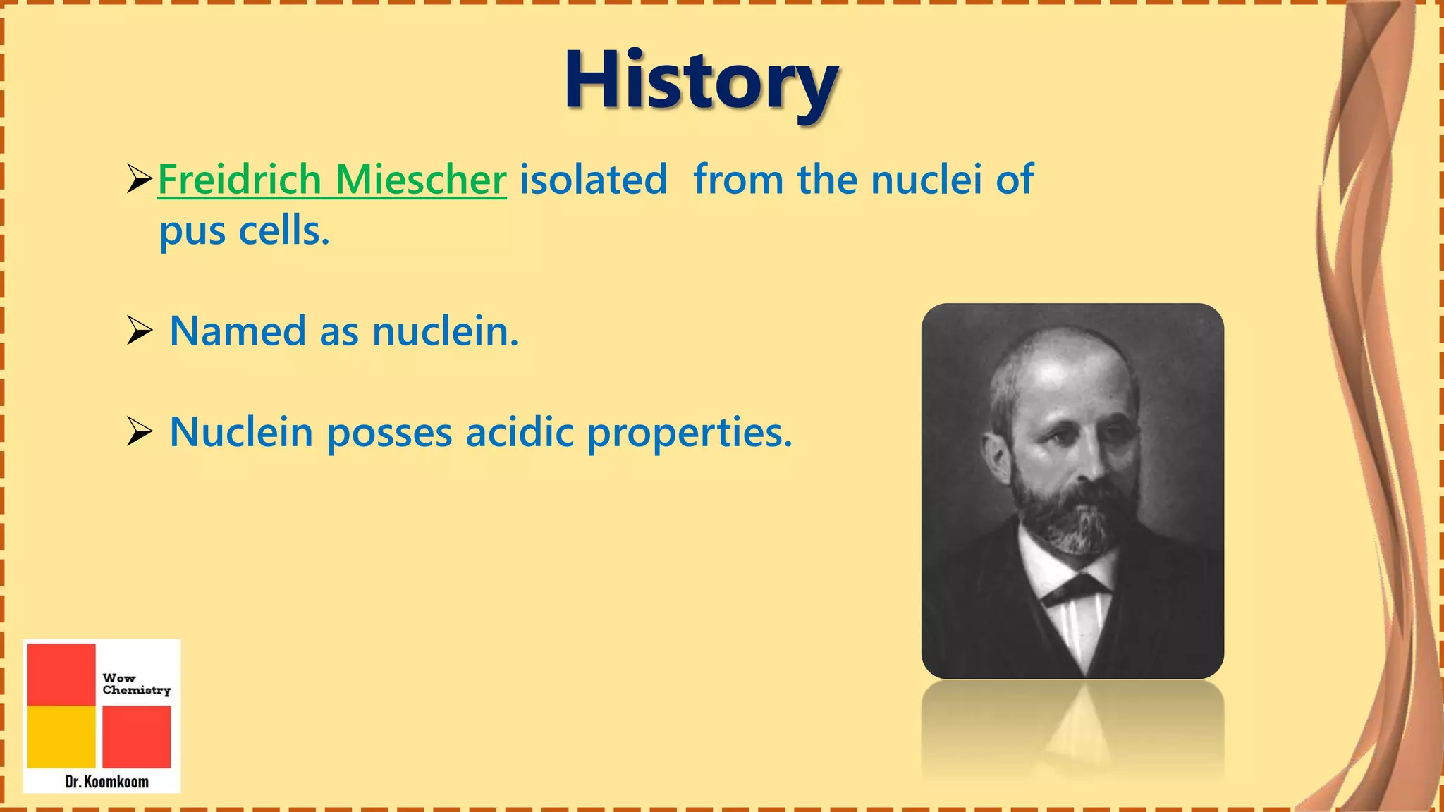 History
Freidrich Miescher isolated from the nuclei of
pus cells.
 Named as nuclein.
 Nuclein posses acidic properties.
 