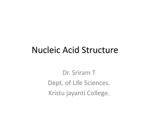 Nucleic Acid Structure
Dr. Sriram T
Dept. of Life Sciences.
Kristu jayanti College.
 