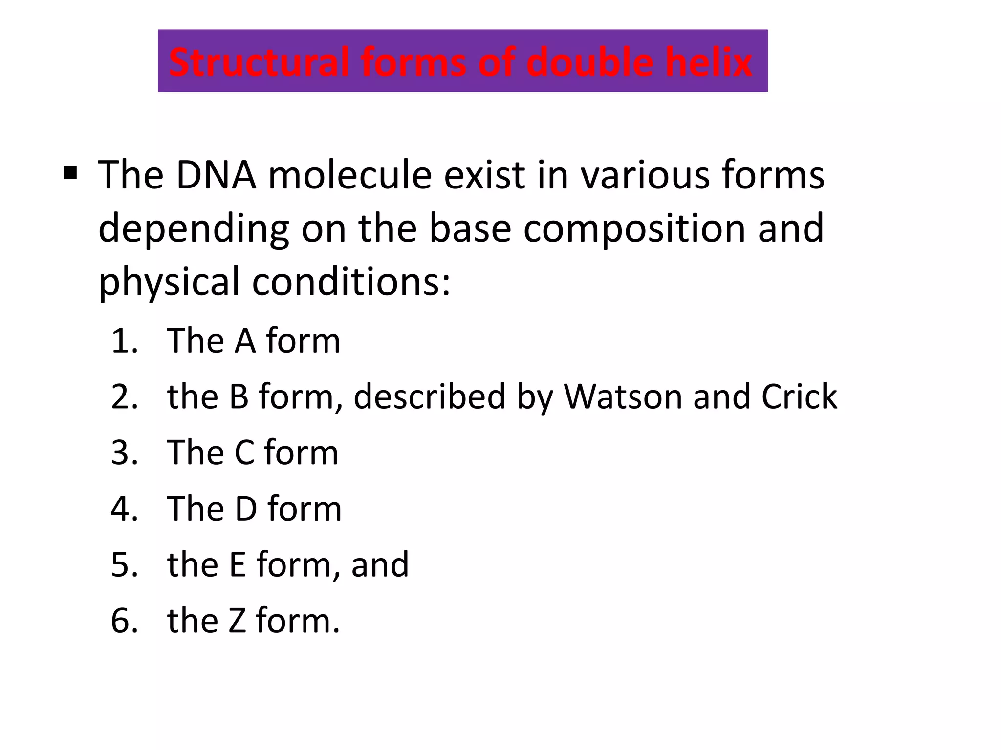 Structural forms of double helix
 The DNA molecule exist in various forms
depending on the base composition and
physical conditions:
1. The A form
2. the B form, described by Watson and Crick
3. The C form
4. The D form
5. the E form, and
6. the Z form.
 