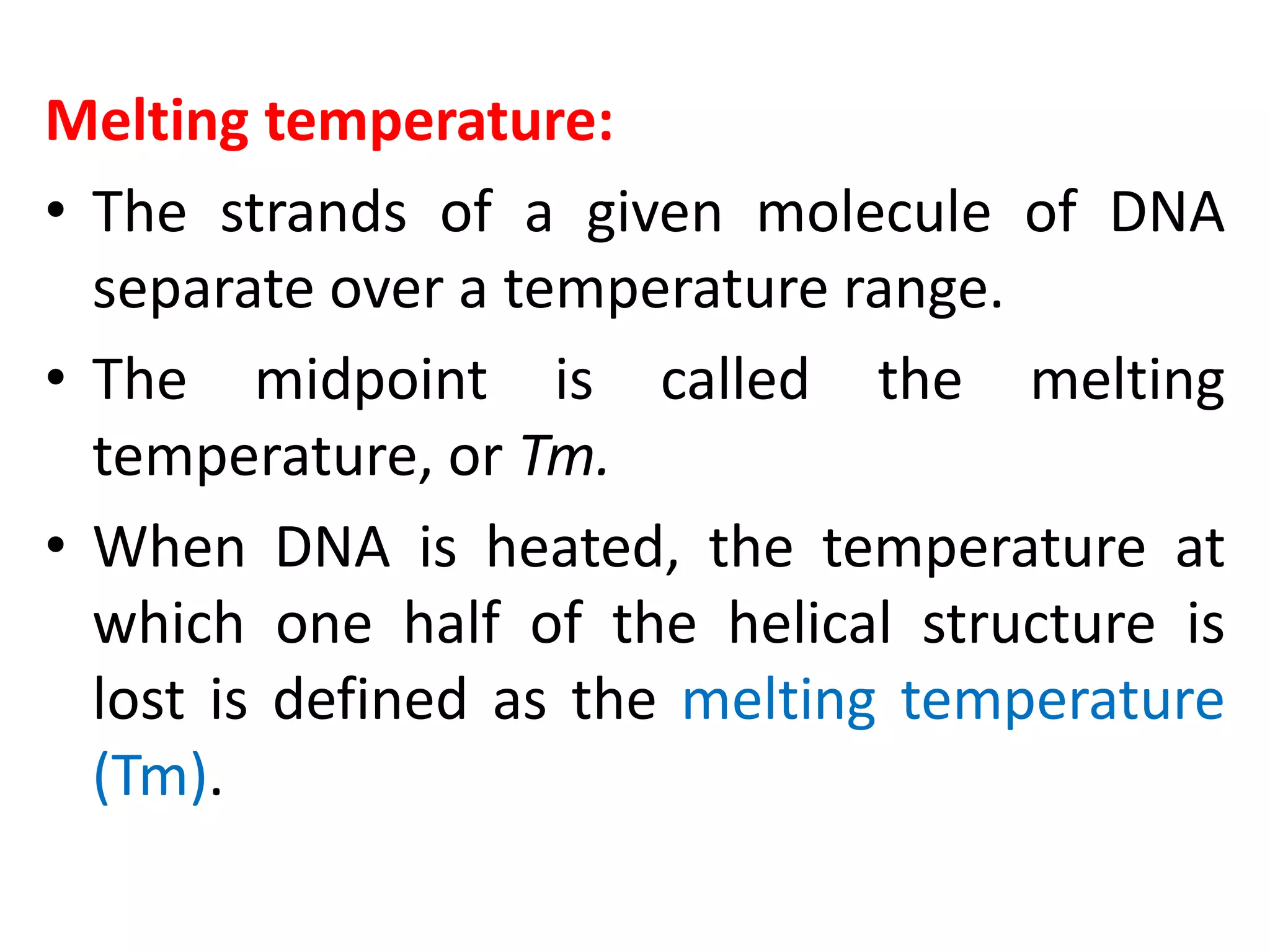 Melting temperature:
• The strands of a given molecule of DNA
separate over a temperature range.
• The midpoint is called the melting
temperature, or Tm.
• When DNA is heated, the temperature at
which one half of the helical structure is
lost is defined as the melting temperature
(Tm).
 