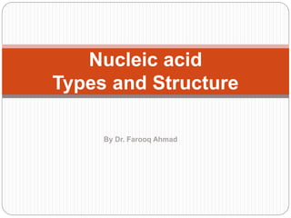 Nucleic acid
Types and Structure
By Dr. Farooq Ahmad
 