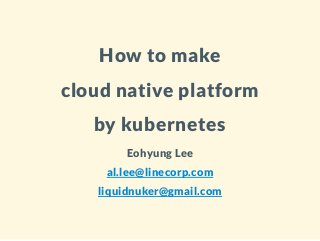 How to make
cloud native platform
by kubernetes
Eohyung Lee
al.lee@linecorp.com
liquidnuker@gmail.com
 