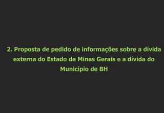 2. Proposta de pedido de informações sobre a dívida
externa do Estado de Minas Gerais e a dívida do
Município de BH
 