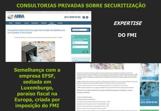 CONSULTORIAS PRIVADAS SOBRE SECURITIZAÇÃO
EXPERTISE
DO FMI
Semelhança com a
empresa EFSF,
sediada em
Luxemburgo,
paraíso fiscal na
Europa, criada por
imposição do FMI
 