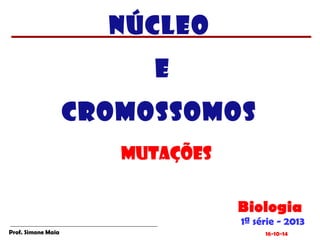 NÚCLEO 
E 
CROMOSSOMOS 
Biologia 
1ª série - 2013 
MUTAÇÕES 
Prof. Simone Maia 16-10-14 
 