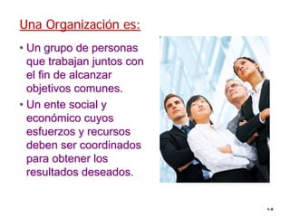 Una Organización es:
• Un grupo de personas
  que trabajan juntos con
  el fin de alcanzar
  objetivos comunes.
• Un ente social y
  económico cuyos
  esfuerzos y recursos
  deben ser coordinados
  para obtener los
  resultados deseados.


                            1–6
 