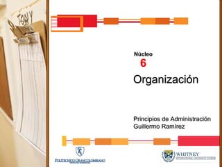 Núcleo
 6
Organización


Principios de Administración
Guillermo Ramírez
 