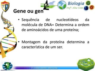Gene ou gen
 • Sequência    de    nucleotídeos  da
   molécula de DNA= Determina a ordem
   de aminoácidos de uma proteína;

 • Montagem da proteína determina a
   característica de um ser.
 