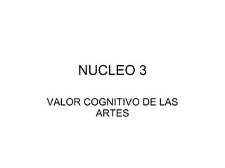 NUCLEO 3 VALOR COGNITIVO DE LAS ARTES 