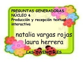 PREGUNTAS GENERADORAS
NÚCLEO 4
Producción y recepción textual
interactiva
natalia vargas rojas
laura herrera
LAS INVENCIBLES
 