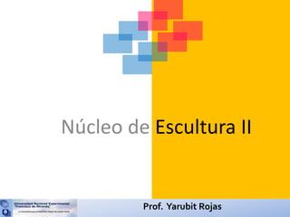 Núcleo de Escultura II 
Prof. Yarubit Rojas 
 