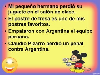 • Mi pequeño hermano perdió su
juguete en el salón de clase.
• El postre de fresa es uno de mis
postres favoritos.
• Empataron con Argentina el equipo
peruano.
• Claudio Pizarro perdió un penal
contra Argentina.
 
