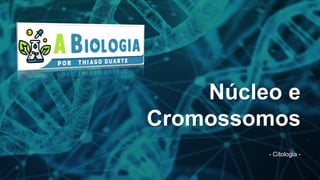 Núcleo e
Cromossomos
- Citologia -
 