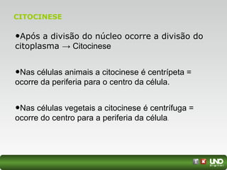 CITOCINESE
•Após a divisão do núcleo ocorre a divisão do
citoplasma → Citocinese
•Nas células animais a citocinese é centrípeta =
ocorre da periferia para o centro da célula.
•Nas células vegetais a citocinese é centrífuga =
ocorre do centro para a periferia da célula.
 