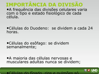 IMPORTÂNCIA DA DIVISÃO
•A frequência das divisões celulares varia
com o tipo e estado fisiológico de cada
célula.
•Células do Duodeno: se dividem a cada 24
horas.
•Células do esôfago: se dividem
semanalmente;
•A maioria das células nervosas e
musculares adultas nunca se dividem;
 