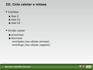 III. Ciclo celular e mitose
 Interfase
• fase S
• fase G1
• fase G2
 Divisão celular
•cariocinese
•citocinese
centrípeta (nas células animais)
centrífuga (nas células vegetais)
NÚCLEO E DIVISÃO CELULAR
 