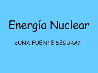 Energía Nuclear   ¿UNA FUENTE SEGURA? 