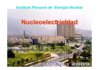 Nucleoelectricidad
Nucleoelectricidad
Instituto Peruano de Energía Nuclear
Mg. Juan AVILA LOPEZ
E_mail:javila@ipen.gob.pe
 