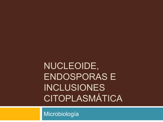 NUCLEOIDE,
ENDOSPORAS E
INCLUSIONES
CITOPLASMÁTICA
Microbiología
 