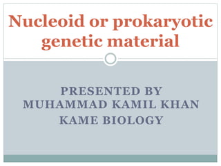 PRESENTED BY
MUHAMMAD KAMIL KHAN
KAME BIOLOGY
Nucleoid or prokaryotic
genetic material
 