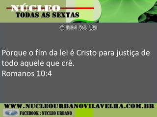Porque o fim da lei é Cristo para justiça de
todo aquele que crê.
Romanos 10:4
 