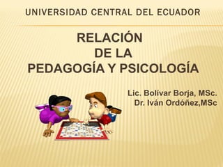 UNIVERSIDAD CENTRAL DEL ECUADOR
RELACIÓN
DE LA
PEDAGOGÍA Y PSICOLOGÍA
Lic. Bolívar Borja, MSc.
Dr. Iván Ordóñez,MSc
 