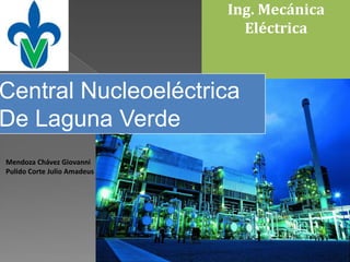 Ing. Mecánica
                               Eléctrica



Central Nucleoeléctrica
De Laguna Verde
Mendoza Chávez Giovanni
Pulido Corte Julio Amadeus
 