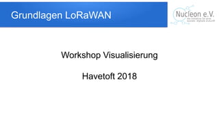 Grundlagen LoRaWAN
Workshop Visualisierung
Havetoft 2018
 