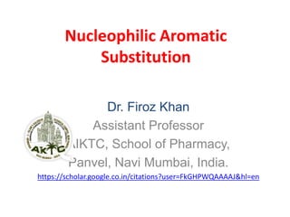 Nucleophilic Aromatic
Substitution
Dr. Firoz Khan
Assistant Professor
AIKTC, School of Pharmacy,
Panvel, Navi Mumbai, India.
https://scholar.google.co.in/citations?user=FkGHPWQAAAAJ&hl=en
 