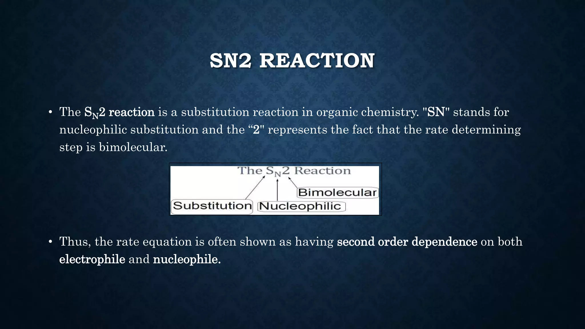 SN2 REACTION
• The SN2 reaction is a substitution reaction in organic chemistry. "SN" stands for
nucleophilic substitution and the “2" represents the fact that the rate determining
step is bimolecular.
• Thus, the rate equation is often shown as having second order dependence on both
electrophile and nucleophile.
 