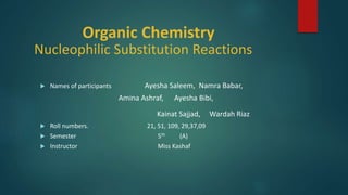 Organic Chemistry
Nucleophilic Substitution Reactions
 Names of participants Ayesha Saleem, Namra Babar,
Amina Ashraf, Ayesha Bibi,
Kainat Sajjad, Wardah Riaz
 Roll numbers. 21, 51, 109, 29,37,09
 Semester 5th (A)
 Instructor Miss Kashaf
 