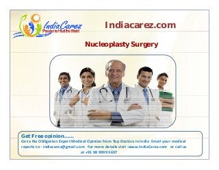 Indiacarez.com
Nucleoplasty Surgery
Get Free opinion……p
Get a No Obligation Expert Medical Opinion from Top Doctors in India  Email your medical 
reports to ‐ indiacarez@gmail.com   For more details visit ‐www.IndiaCarez.com   or call us 
at +91 98 9999 3637
 