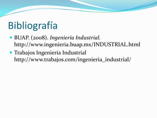 Bibliografía
 BUAP. (2008). Ingeniería Industrial.
  http://www.ingenieria.buap.mx/INDUSTRIAL.html
 Trabajos Ingeniería Industrial
  http://www.trabajos.com/ingenieria_industrial/
 