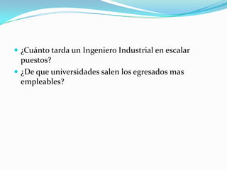 ¿Cuánto tarda un Ingeniero Industrial en escalar
  puestos?
 ¿De que universidades salen los egresados mas
  empleables?
 