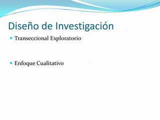 Diseño de Investigación
 Transeccional Exploratorio



 Enfoque Cualitativo
 