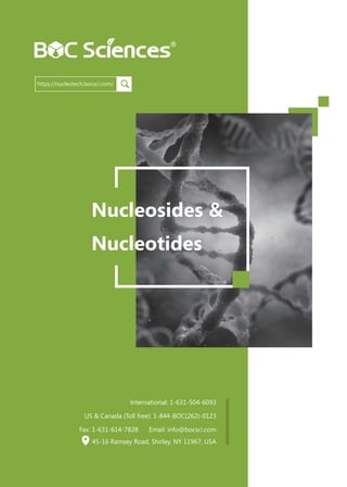 Nucleosides &
Nucleotides
https://nucleotech.bocsci.com/
International: 1-631-504-6093
US & Canada (Toll free): 1-844-BOC(262)-0123
Fax: 1-631-614-7828 Email: info@bocsci.com
45-16 Ramsey Road, Shirley, NY 11967, USA
 