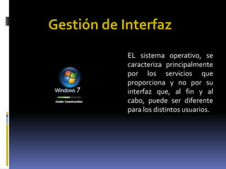 Gestión de InterfazEL sistema operativo, se caracteriza principalmente por los servicios que proporciona y no por su interfaz que, al fin y al cabo, puede ser diferente para los distintos usuarios.