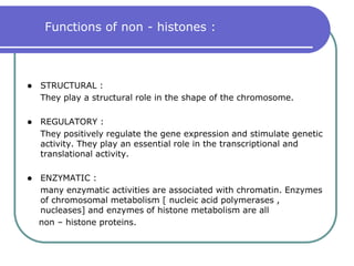 CHROMOSOMAL PROTEINSThe chromosomes of eukaryotes are made up of DNA and proteins.There are 2 major types of proteins associated with DNA in the	 chromatin.