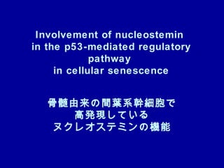 Involvement of nucleostemin
in the p53-mediated regulatory
             pathway
     in cellular senescence


  骨髄由来の間葉系幹細胞で
     高発現している
   ヌクレオステミンの機能
 