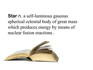 Star n. a self-luminous gaseous
spherical celestial body of great mass
which produces energy by means of
nuclear fusion reactions .
 