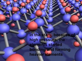 In the stars, because of
high pressure, the
elements started
bonding and forming
heavier elements
 