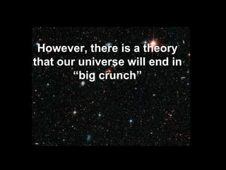 However, there is a theory
that our universe will end in
“big crunch”
 