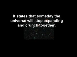It states that someday the
universe will stop expanding
and crunch together.
 