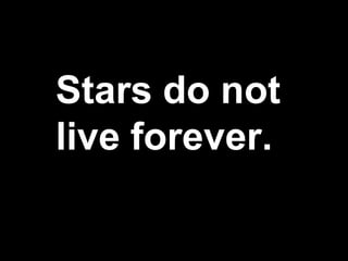 Stars do not
live forever.
 